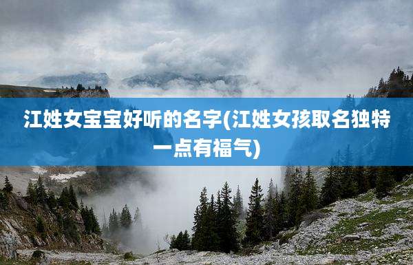 江姓女宝宝好听的名字(江姓女孩取名独特一点有福气)