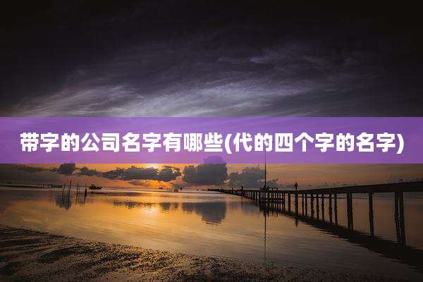 带字的公司名字有哪些(代的四个字的名字)