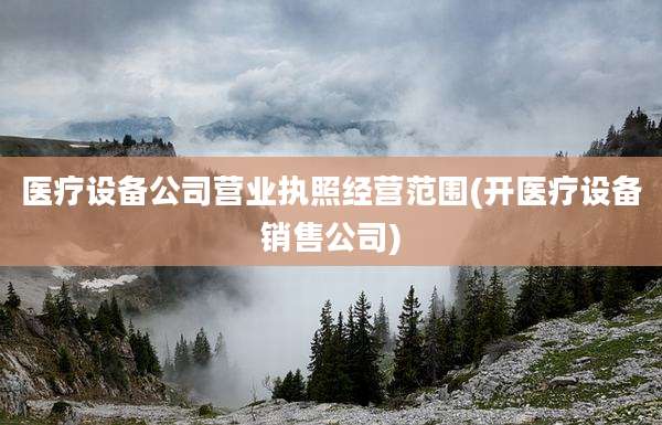 医疗设备公司营业执照经营范围(开医疗设备销售公司)