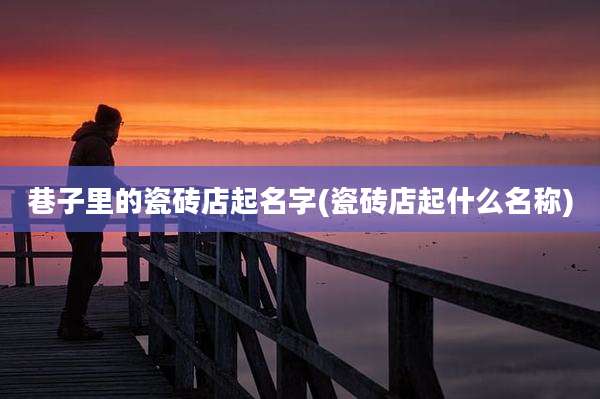 巷子里的瓷砖店起名字(瓷砖店起什么名称)