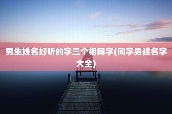 男生姓名好听的字三个相同字(同字男孩名字大全)