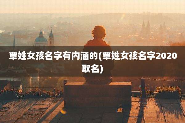 覃姓女孩名字有内涵的(覃姓女孩名字2020取名)