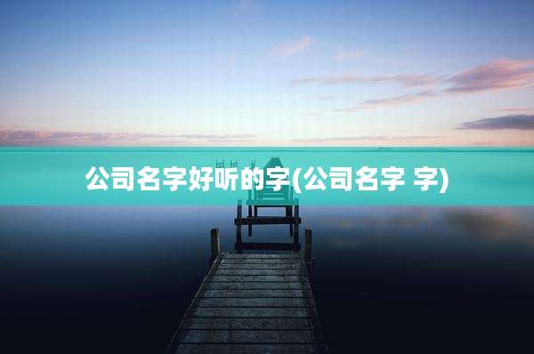公司名字好听的字(公司名字 字)