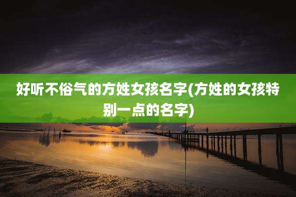 好听不俗气的方姓女孩名字(方姓的女孩特别一点的名字)