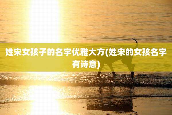 姓宋女孩子的名字优雅大方(姓宋的女孩名字有诗意)