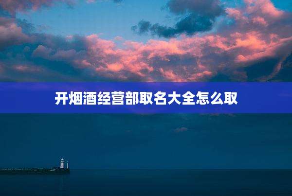 开烟酒经营部取名大全怎么取