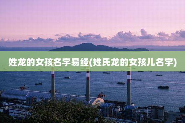 姓龙的女孩名字易经(姓氏龙的女孩儿名字)
