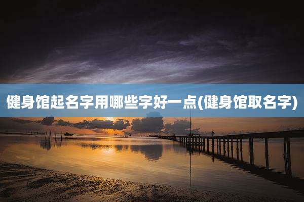 健身馆起名字用哪些字好一点(健身馆取名字)