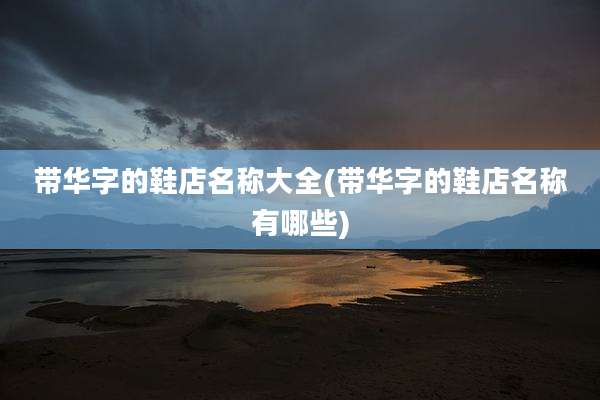 带华字的鞋店名称大全(带华字的鞋店名称有哪些)