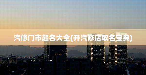 汽修门市起名大全(开汽修店取名宝典)
