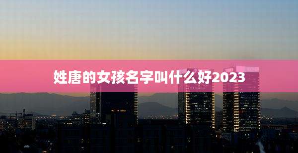 姓唐的女孩名字叫什么好2023