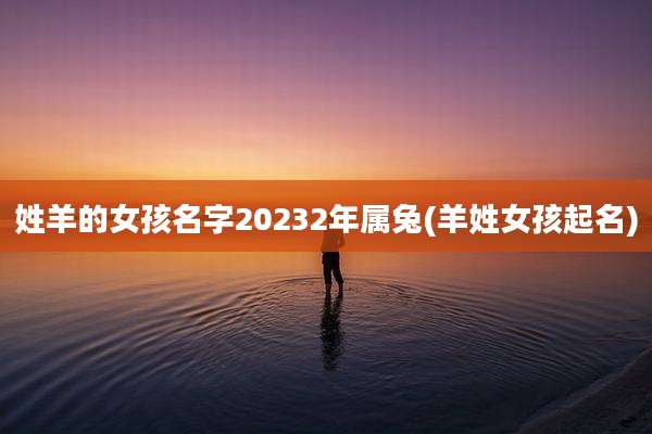 姓羊的女孩名字20232年属兔(羊姓女孩起名)