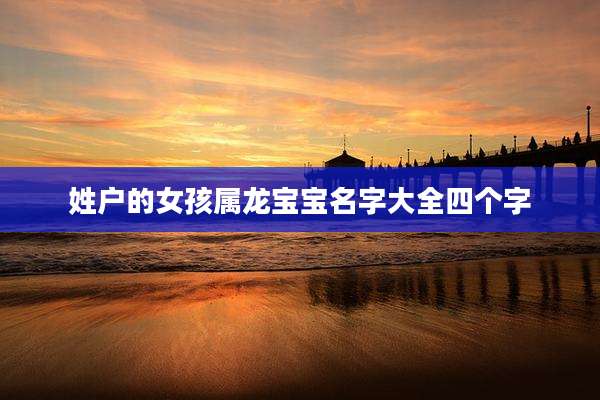 姓户的女孩属龙宝宝名字大全四个字