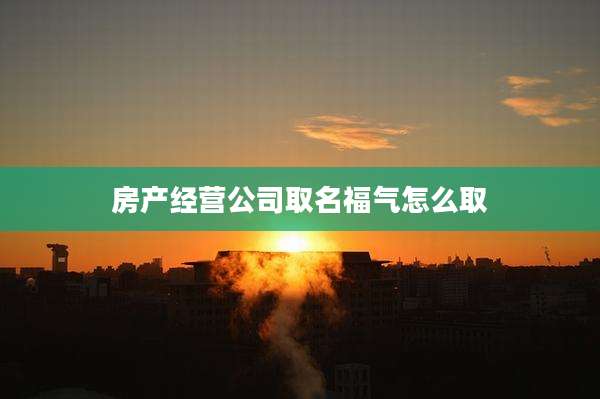 房产经营公司取名福气怎么取