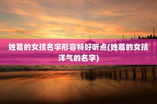 姓葛的女孩名字形容特好听点(姓葛的女孩洋气的名字)