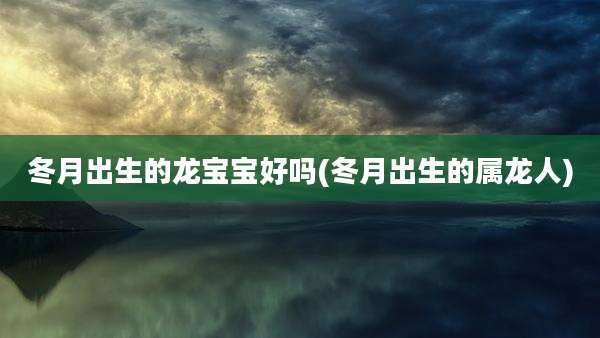 冬月出生的龙宝宝好吗(冬月出生的属龙人)