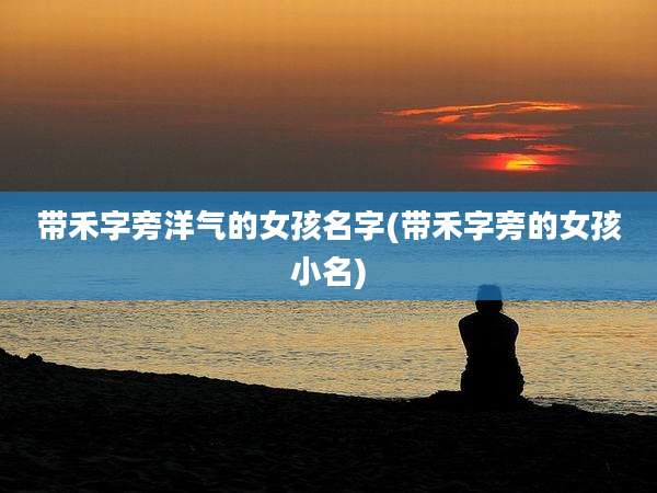 带禾字旁洋气的女孩名字(带禾字旁的女孩小名)
