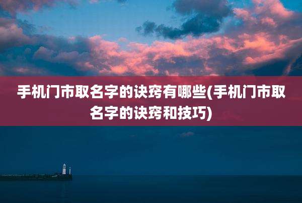 手机门市取名字的诀窍有哪些(手机门市取名字的诀窍和技巧)