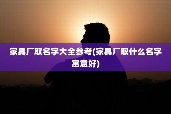 家具厂取名字大全参考(家具厂取什么名字寓意好)