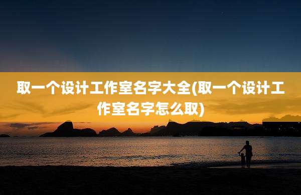 取一个设计工作室名字大全(取一个设计工作室名字怎么取)