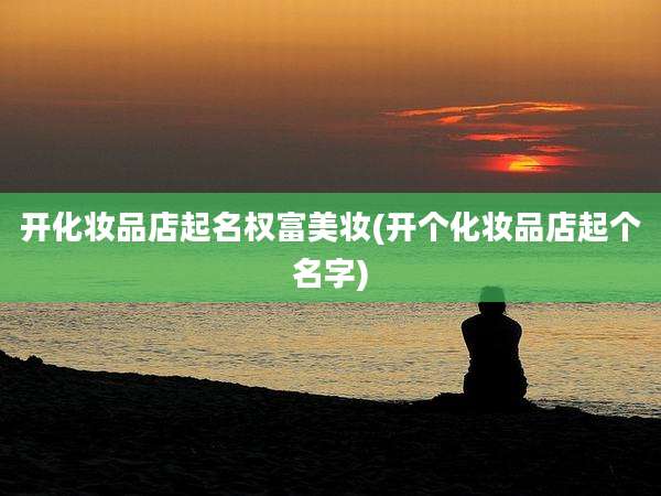 开化妆品店起名权富美妆(开个化妆品店起个名字)
