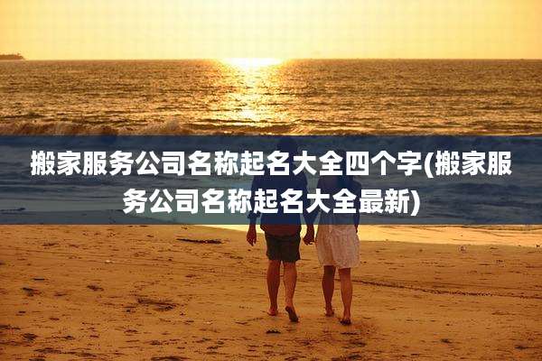 搬家服务公司名称起名大全四个字(搬家服务公司名称起名大全最新)