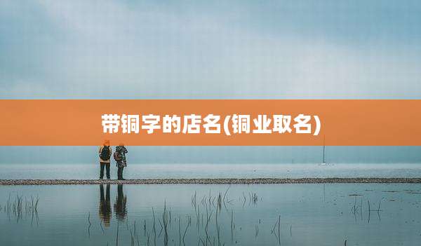 带铜字的店名(铜业取名)
