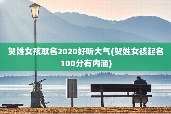 贺姓女孩取名2020好听大气(贺姓女孩起名100分有内涵)
