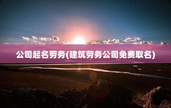 公司起名劳务(建筑劳务公司免费取名)