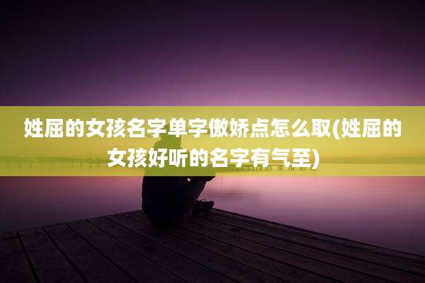 姓屈的女孩名字单字傲娇点怎么取(姓屈的女孩好听的名字有气至)