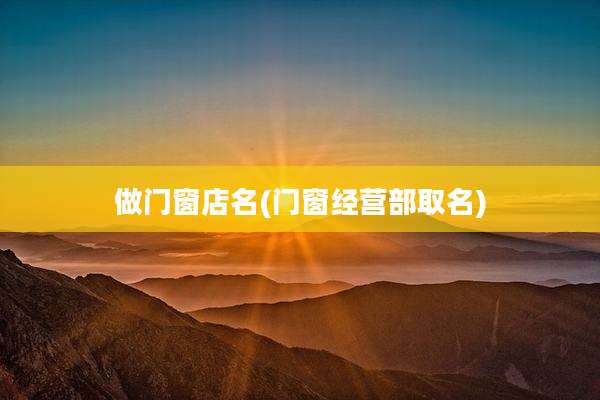 做门窗店名(门窗经营部取名)