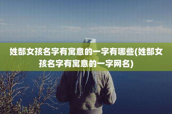 姓郜女孩名字有寓意的一字有哪些(姓郜女孩名字有寓意的一字网名)