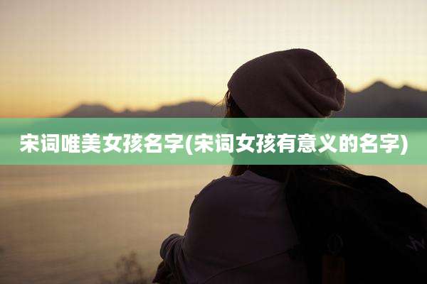 宋词唯美女孩名字(宋词女孩有意义的名字)