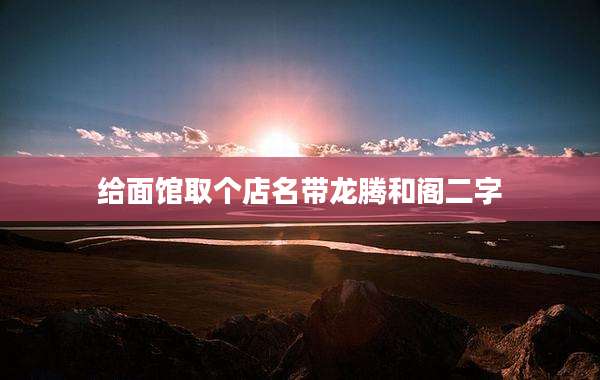 给面馆取个店名带龙腾和阁二字
