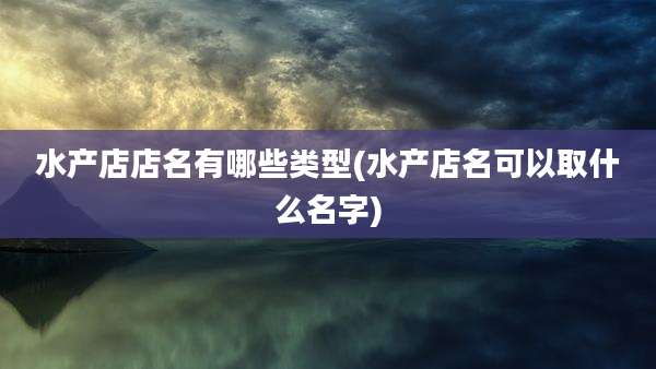 水产店店名有哪些类型(水产店名可以取什么名字)