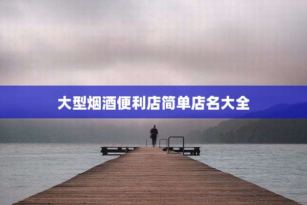 大型烟酒便利店简单店名大全