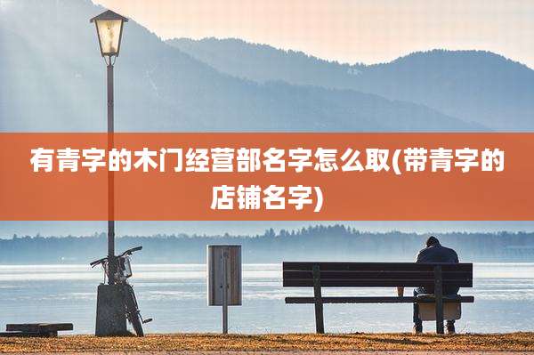 有青字的木门经营部名字怎么取(带青字的店铺名字)