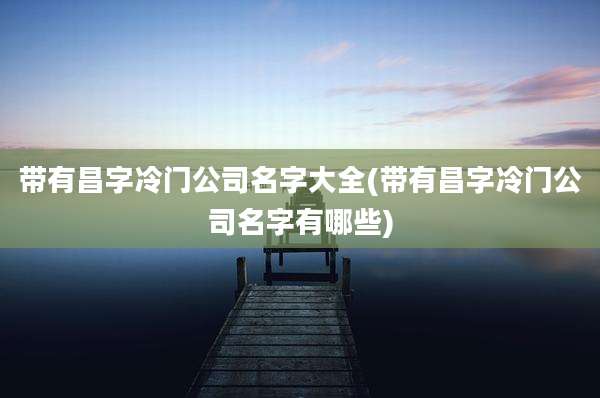 带有昌字冷门公司名字大全(带有昌字冷门公司名字有哪些)