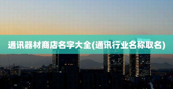 通讯器材商店名字大全(通讯行业名称取名)