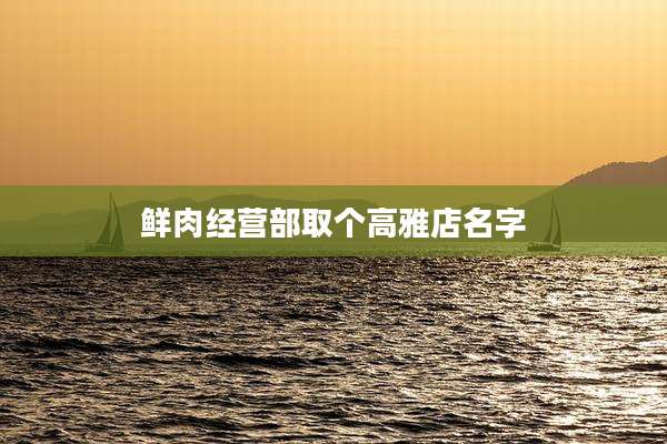 鲜肉经营部取个高雅店名字