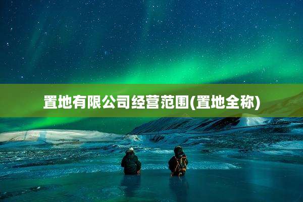置地有限公司经营范围(置地全称)