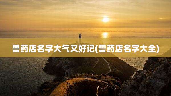 兽药店名字大气又好记(兽药店名字大全)