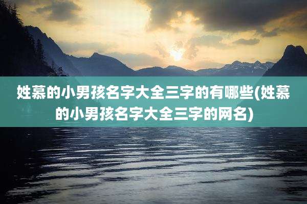 姓慕的小男孩名字大全三字的有哪些(姓慕的小男孩名字大全三字的网名)