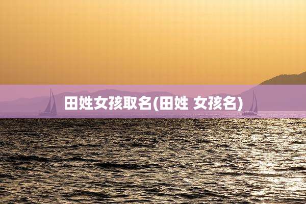 田姓女孩取名(田姓 女孩名)
