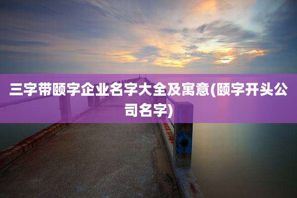三字带颐字企业名字大全及寓意(颐字开头公司名字)