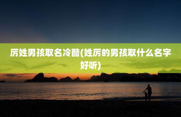 厉姓男孩取名冷酷(姓厉的男孩取什么名字好听)