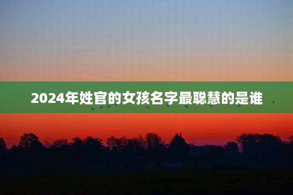 2024年姓官的女孩名字最聪慧的是谁