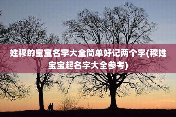 姓穆的宝宝名字大全简单好记两个字(穆姓宝宝起名字大全参考)