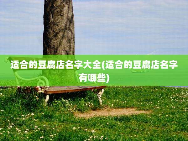适合的豆腐店名字大全(适合的豆腐店名字有哪些)