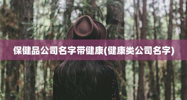 保健品公司名字带健康(健康类公司名字)